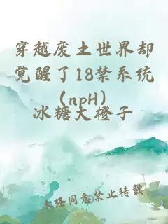 穿越废土世界却觉醒了18禁系统（npH）